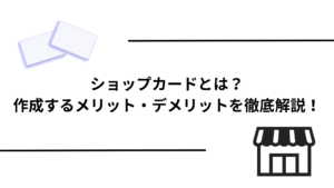 ショップカードとは？作成するメリット・デメリットを徹底解説！