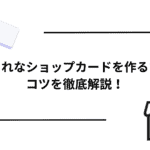 おしゃれなショップカードを作るためのコツを徹底解説!